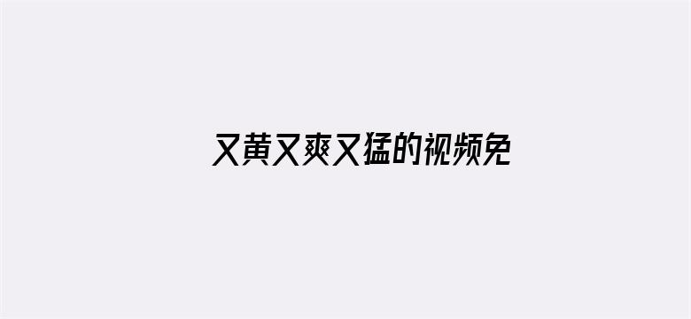 >又黄又爽又猛的视频免费横幅海报图